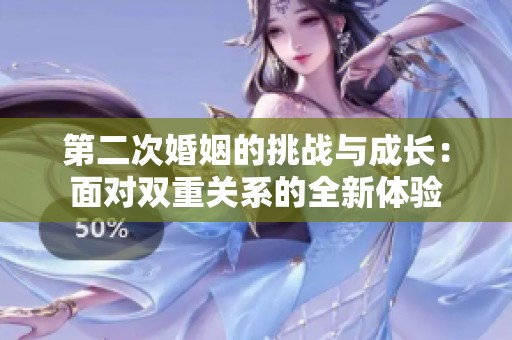 第二次婚姻的挑战与成长：面对双重关系的全新体验