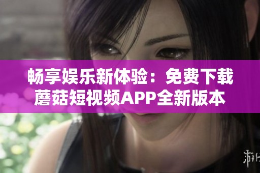 畅享娱乐新体验：免费下载蘑菇短视频APP全新版本