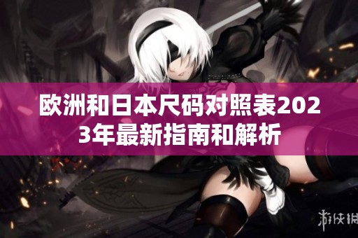 欧洲和日本尺码对照表2023年最新指南和解析
