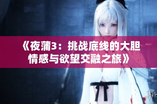 《夜蒲3：挑战底线的大胆情感与欲望交融之旅》