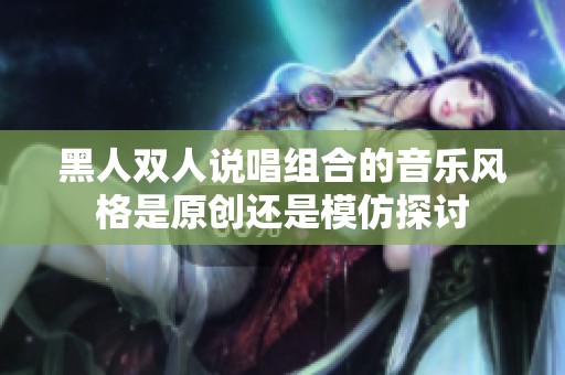 黑人双人说唱组合的音乐风格是原创还是模仿探讨