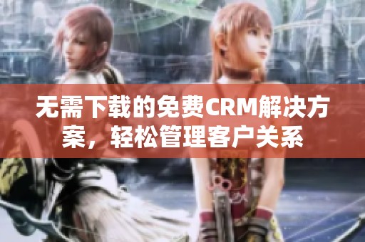 无需下载的免费CRM解决方案，轻松管理客户关系