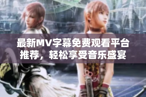 最新MV字幕免费观看平台推荐，轻松享受音乐盛宴
