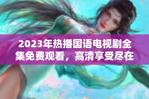 2023年热播国语电视剧全集免费观看，高清享受尽在指尖