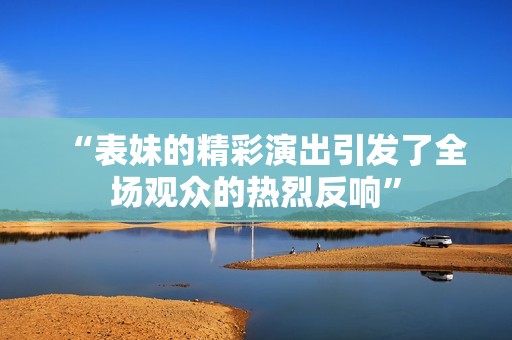 “表妹的精彩演出引发了全场观众的热烈反响”