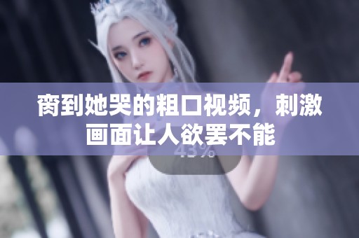 脔到她哭的粗口视频，刺激画面让人欲罢不能