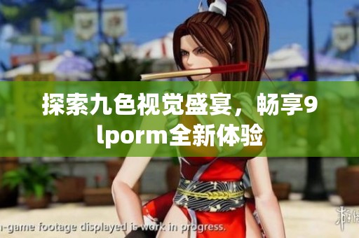 探索九色视觉盛宴，畅享9lporm全新体验