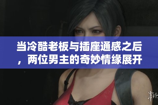 当冷酷老板与插座通感之后，两位男主的奇妙情缘展开