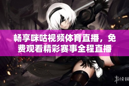 畅享咪咕视频体育直播，免费观看精彩赛事全程直播