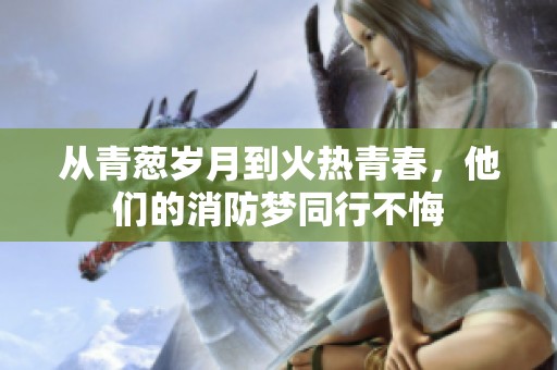 从青葱岁月到火热青春，他们的消防梦同行不悔