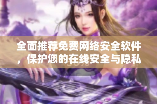 全面推荐免费网络安全软件，保护您的在线安全与隐私