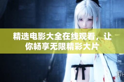 精选电影大全在线观看，让你畅享无限精彩大片