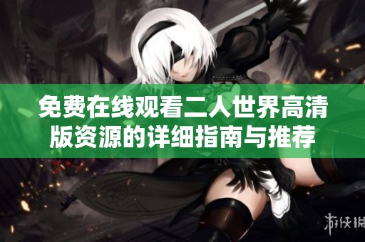 免费在线观看二人世界高清版资源的详细指南与推荐