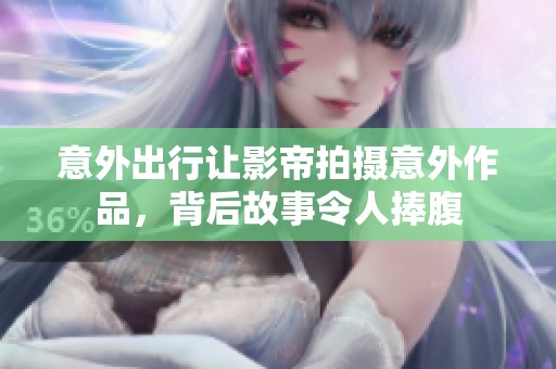 意外出行让影帝拍摄意外作品，背后故事令人捧腹