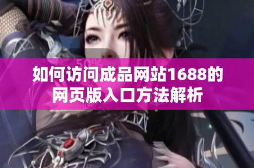 如何访问成品网站1688的网页版入口方法解析