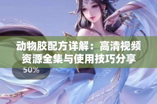 动物胶配方详解：高清视频资源全集与使用技巧分享