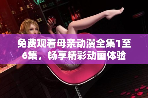 免费观看母亲动漫全集1至6集，畅享精彩动画体验