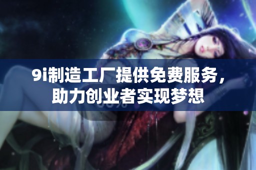 9i制造工厂提供免费服务，助力创业者实现梦想