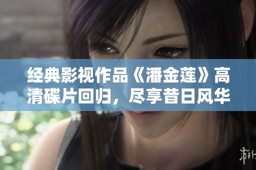 经典影视作品《潘金莲》高清碟片回归，尽享昔日风华