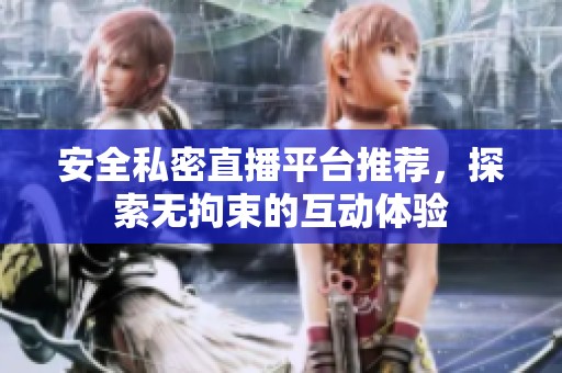 安全私密直播平台推荐，探索无拘束的互动体验