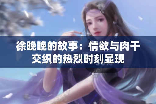 徐晚晚的故事：情欲与肉干交织的热烈时刻显现