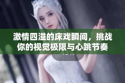 激情四溢的床戏瞬间，挑战你的视觉极限与心跳节奏