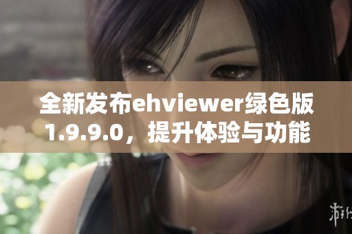 全新发布ehviewer绿色版1.9.9.0，提升体验与功能解析