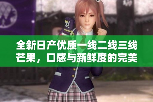 全新日产优质一线二线三线芒果，口感与新鲜度的完美结合