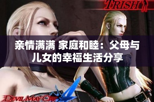 亲情满满 家庭和睦：父母与儿女的幸福生活分享