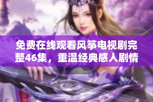 免费在线观看风筝电视剧完整46集，重温经典感人剧情