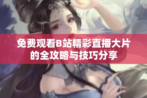 免费观看B站精彩直播大片的全攻略与技巧分享