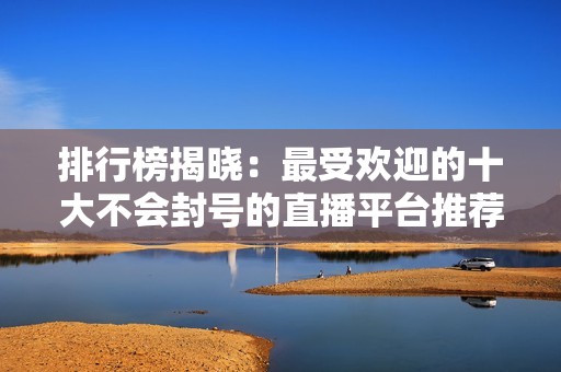 排行榜揭晓：最受欢迎的十大不会封号的直播平台推荐