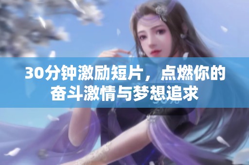 30分钟激励短片，点燃你的奋斗激情与梦想追求