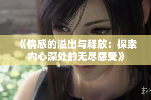 《情感的溢出与释放：探索内心深处的无尽感受》