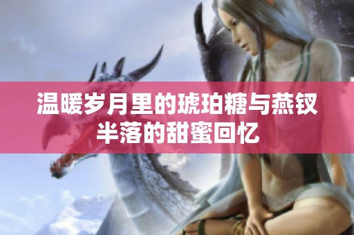 温暖岁月里的琥珀糖与燕钗半落的甜蜜回忆