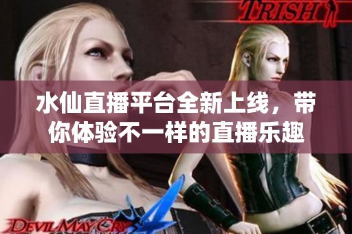 水仙直播平台全新上线，带你体验不一样的直播乐趣