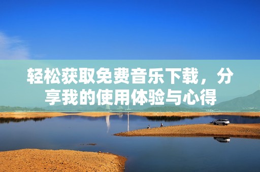 轻松获取免费音乐下载，分享我的使用体验与心得