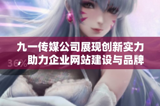 九一传媒公司展现创新实力，助力企业网站建设与品牌推广