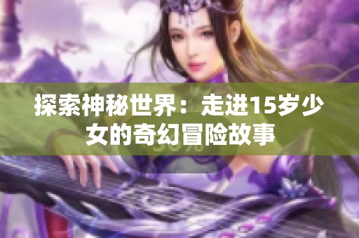 探索神秘世界：走进15岁少女的奇幻冒险故事
