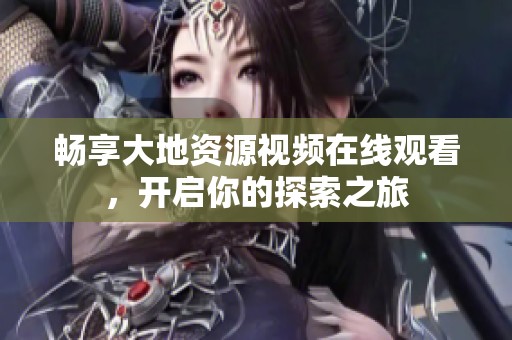 畅享大地资源视频在线观看，开启你的探索之旅