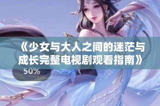 《少女与大人之间的迷茫与成长完整电视剧观看指南》