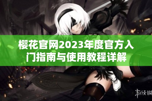 樱花官网2023年度官方入门指南与使用教程详解