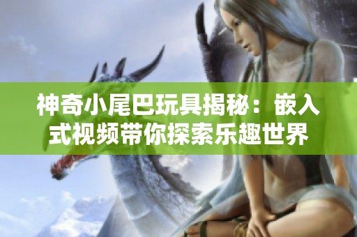 神奇小尾巴玩具揭秘：嵌入式视频带你探索乐趣世界