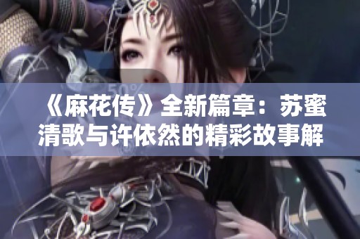 《麻花传》全新篇章：苏蜜清歌与许依然的精彩故事解析