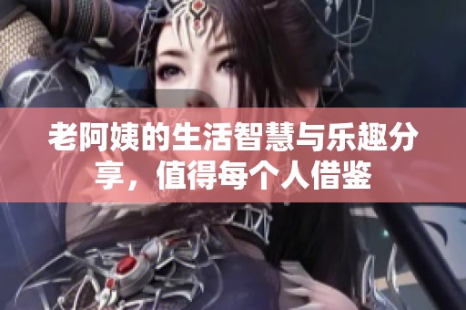 老阿姨的生活智慧与乐趣分享，值得每个人借鉴