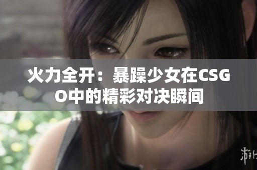 火力全开：暴躁少女在CSGO中的精彩对决瞬间