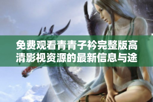 免费观看青青子衿完整版高清影视资源的最新信息与途径