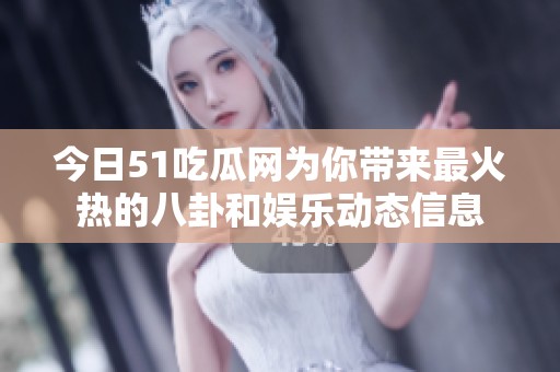 今日51吃瓜网为你带来最火热的八卦和娱乐动态信息