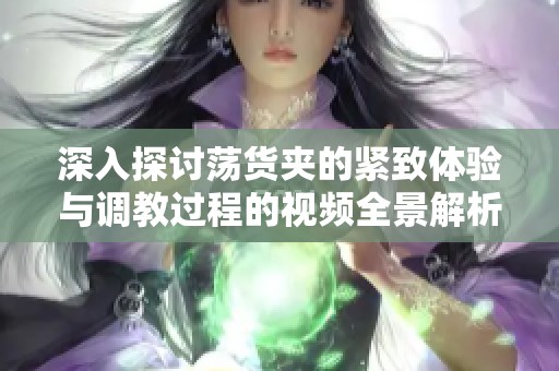 深入探讨荡货夹的紧致体验与调教过程的视频全景解析