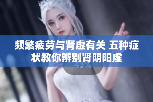 频繁疲劳与肾虚有关 五种症状教你辨别肾阴阳虚